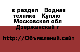  в раздел : Водная техника » Куплю . Московская обл.,Дзержинский г.